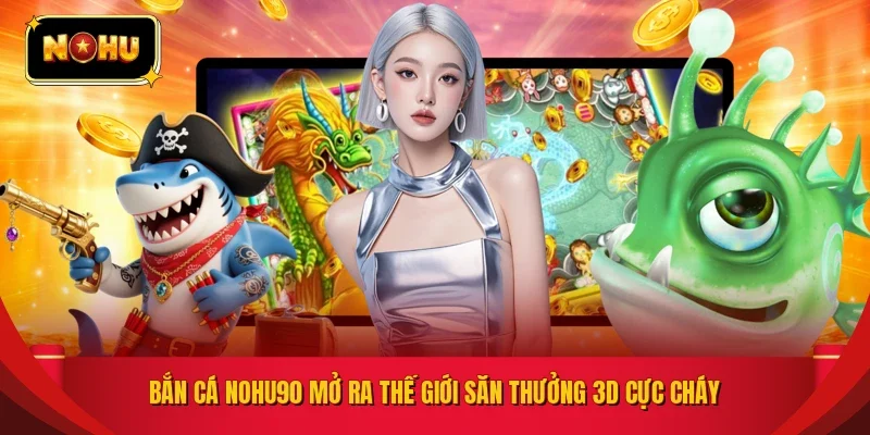 Bắn cá NOHU90 mở ra thế giới săn thưởng 3D cực cháy